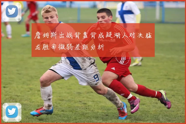 詹姆斯出战背靠背成疑湖人对决猛龙胜率微弱差距分析
