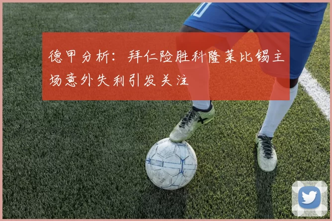 德甲分析：拜仁险胜科隆莱比锡主场意外失利引发关注