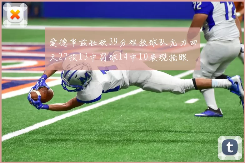 爱德华兹独砍39分难救球队无力回天27投13中罚球14中10表现抢眼