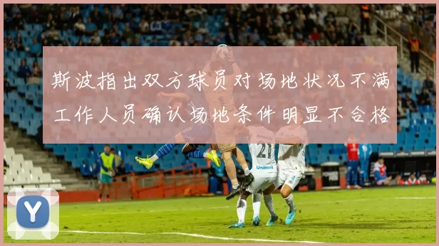 斯波指出双方球员对场地状况不满工作人员确认场地条件明显不合格