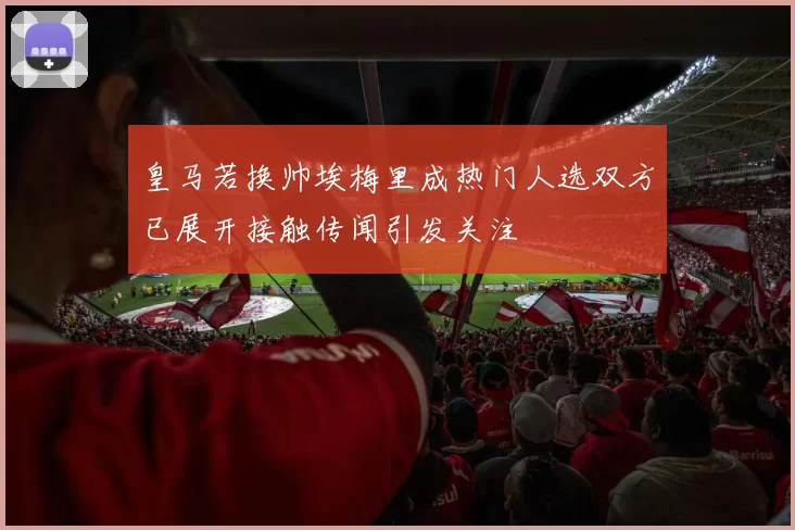皇马若换帅埃梅里成热门人选双方已展开接触传闻引发关注