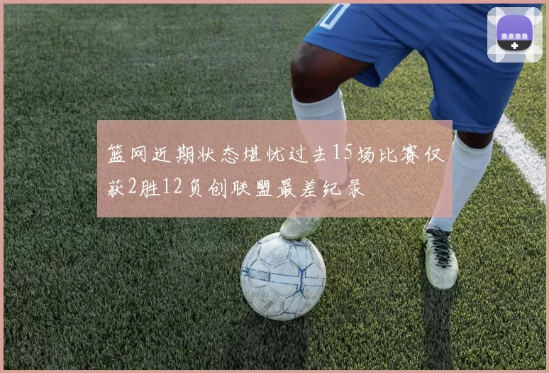 篮网近期状态堪忧过去15场比赛仅获2胜12负创联盟最差纪录
