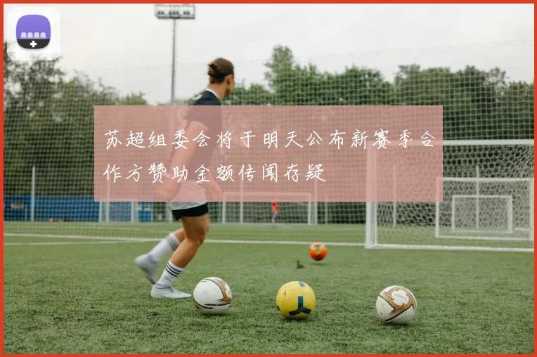 苏超组委会将于明天公布新赛季合作方赞助金额传闻存疑