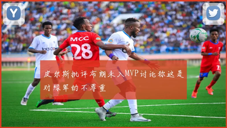 皮尔斯批评布朗未入MVP讨论称这是对绿军的不尊重
