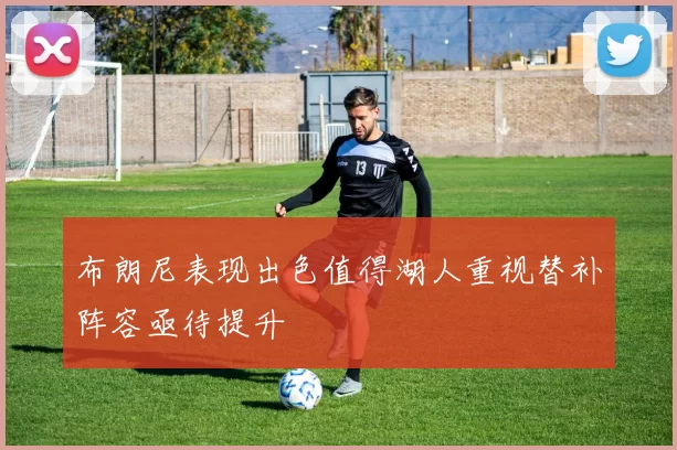 布朗尼表现出色值得湖人重视替补阵容亟待提升