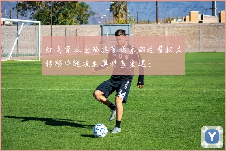 红鸟资本全面接管俱乐部运营权力转移伴随埃利奥特基金退出