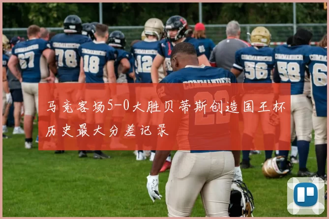 马竞客场5-0大胜贝蒂斯创造国王杯历史最大分差记录