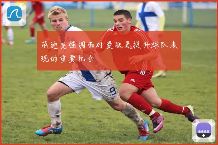 范迪克强调面对曼联是提升球队表现的重要机会