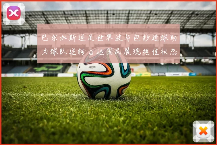 巴尔加斯逆足世界波与包抄进球助力球队逆转吉达国民展现绝佳状态