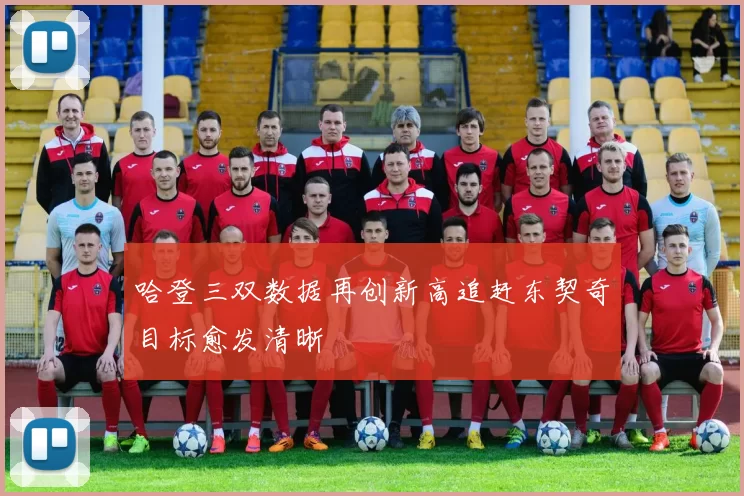 哈登三双数据再创新高追赶东契奇目标愈发清晰