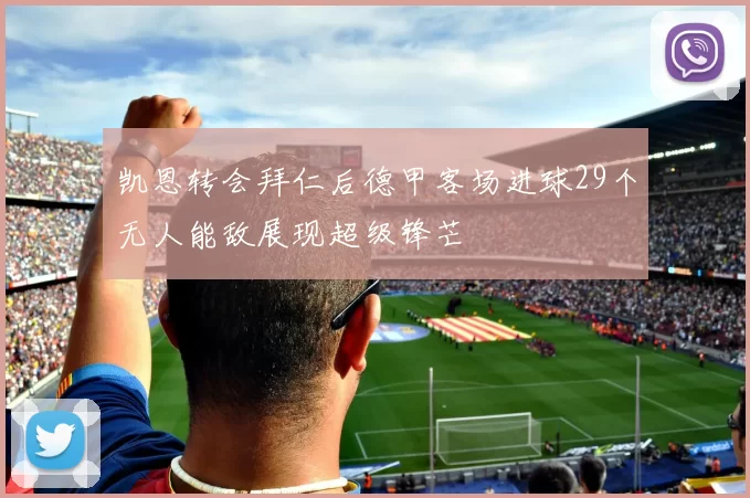 凯恩转会拜仁后德甲客场进球29个无人能敌展现超级锋芒