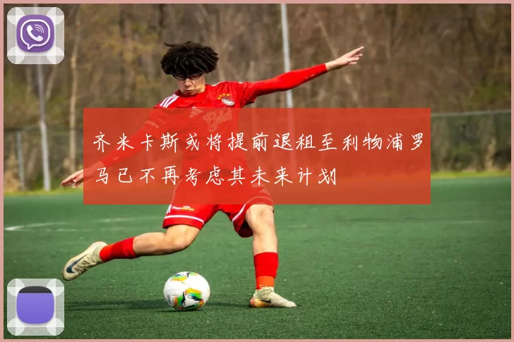 齐米卡斯或将提前退租至利物浦罗马已不再考虑其未来计划