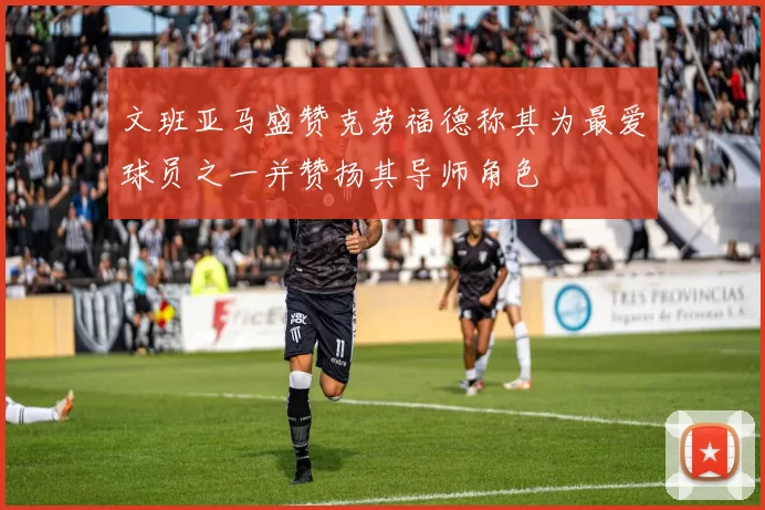 文班亚马盛赞克劳福德称其为最爱球员之一并赞扬其导师角色