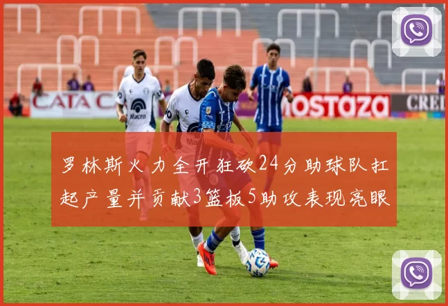 罗林斯火力全开狂砍24分助球队扛起产量并贡献3篮板5助攻表现亮眼