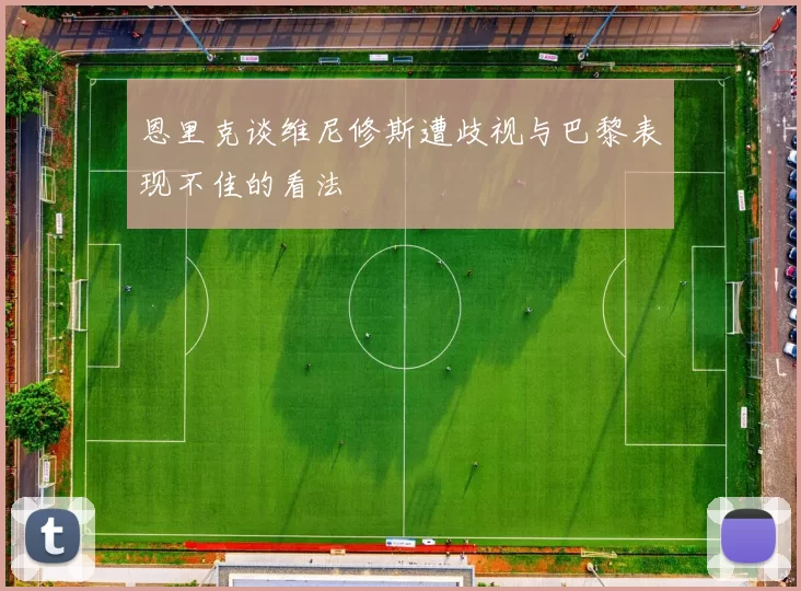 恩里克谈维尼修斯遭歧视与巴黎表现不佳的看法