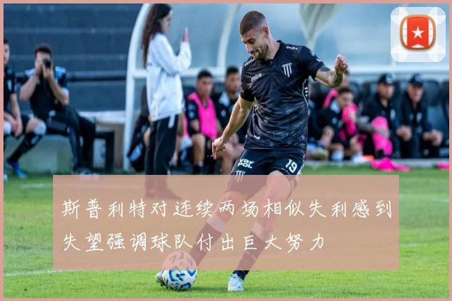 斯普利特对连续两场相似失利感到失望强调球队付出巨大努力