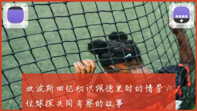 坎波斯回忆初识佩德里时的情景六位球探共同考察的故事