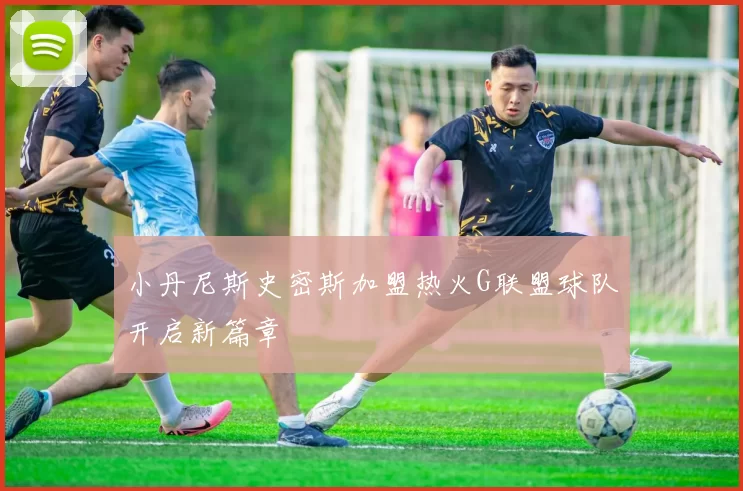 小丹尼斯史密斯加盟热火G联盟球队开启新篇章