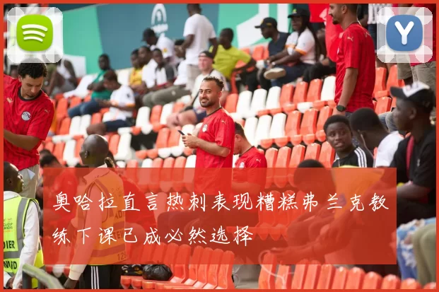 奥哈拉直言热刺表现糟糕弗兰克教练下课已成必然选择