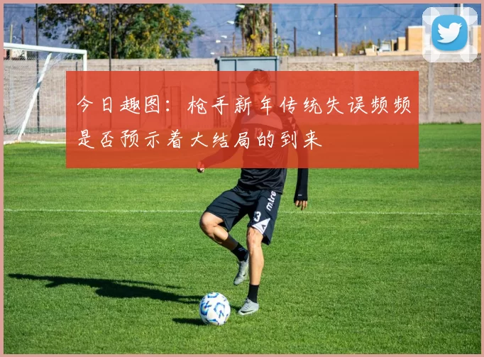 今日趣图：枪手新年传统失误频频是否预示着大结局的到来