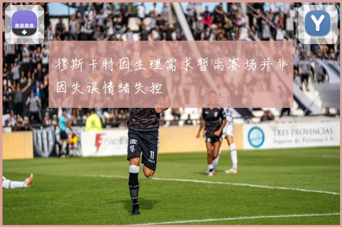 穆斯卡特因生理需求暂离赛场并非因失误情绪失控