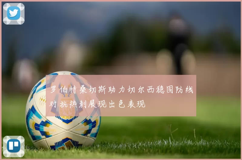 罗伯特桑切斯助力切尔西稳固防线对抗热刺展现出色表现