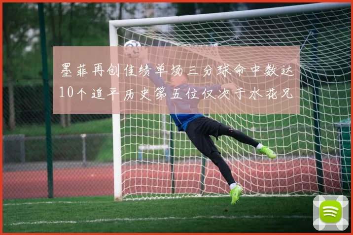 墨菲再创佳绩单场三分球命中数达10个追平历史第五位仅次于水花兄弟和利登