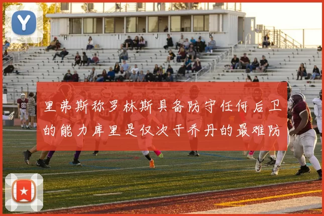 里弗斯称罗林斯具备防守任何后卫的能力库里是仅次于乔丹的最难防守球员